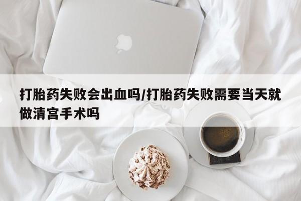打胎药私人店付一半发货打胎药失败会出血吗/打胎药失败需要当天就做清宫手术吗