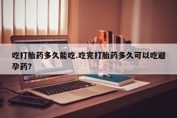 打胎药私人店付一半发货吃打胎药多久能吃.吃完打胎药多久可以吃避孕药？