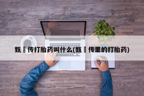 打胎药私人店付一半发货甄嬛传打胎药叫什么(甄嬛传里的打胎药)