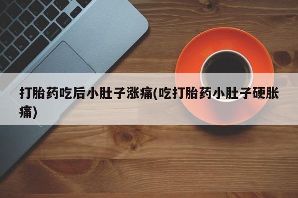 打胎药私人店付一半发货打胎药吃后小肚子涨痛(吃打胎药小肚子硬胀痛)