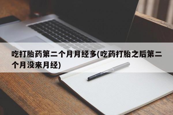 打胎药私人店付一半发货吃打胎药第二个月月经多(吃药打胎之后第二个月没来月经)