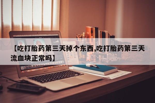 打胎药私人店付一半发货【吃打胎药第三天掉个东西,吃打胎药第三天流血块正常吗】