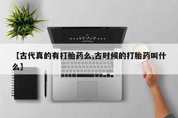 打胎药私人店付一半发货【古代真的有打胎药么,古时候的打胎药叫什么】