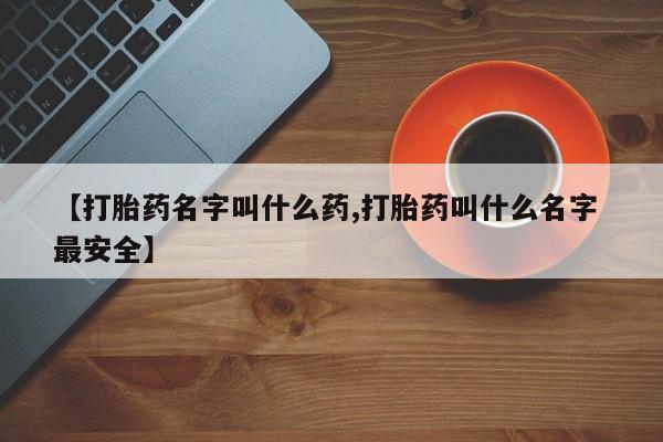 打胎药私人店付一半发货【打胎药名字叫什么药,打胎药叫什么名字 最安全】