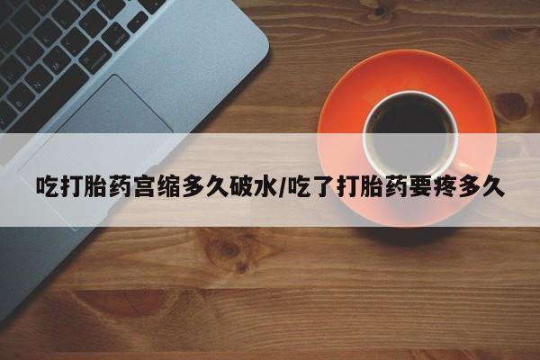 打胎药私人店付一半发货吃打胎药宫缩多久破水/吃了打胎药要疼多久