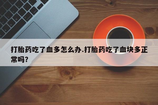 打胎药私人店付一半发货打胎药吃了血多怎么办.打胎药吃了血块多正常吗？
