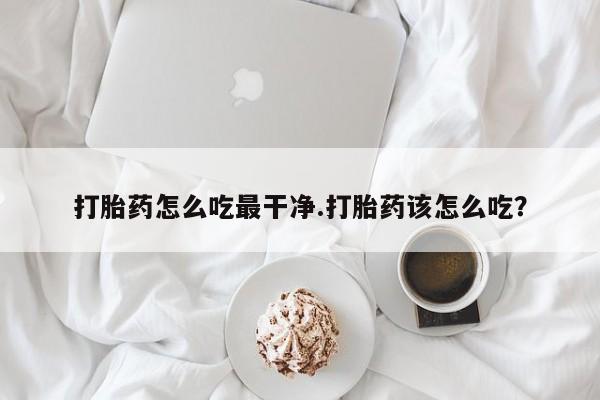 打胎药私人店付一半发货打胎药怎么吃最干净.打胎药该怎么吃？