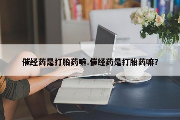 打胎药私人店付一半发货催经药是打胎药嘛.催经药是打胎药嘛？