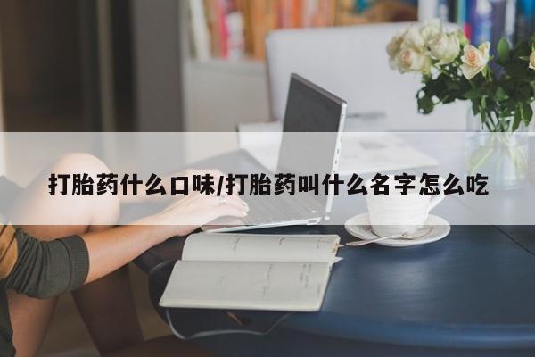 打胎药私人店付一半发货打胎药什么口味/打胎药叫什么名字怎么吃