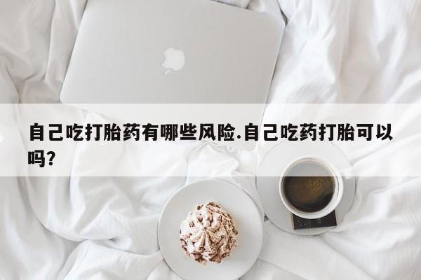 打胎药私人店付一半发货自己吃打胎药有哪些风险.自己吃药打胎可以吗？