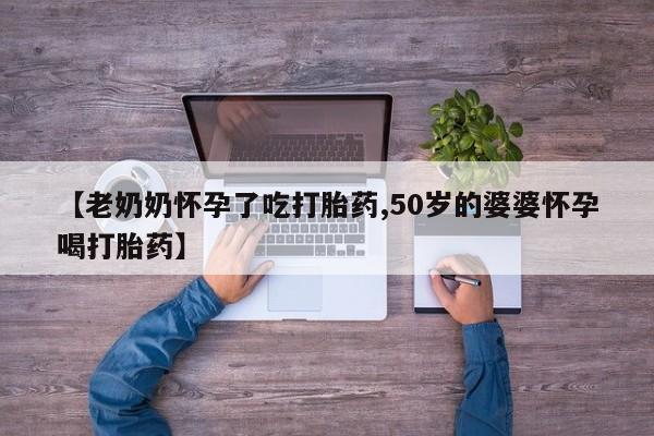 打胎药私人店付一半发货【老奶奶怀孕了吃打胎药,50岁的婆婆怀孕喝打胎药】