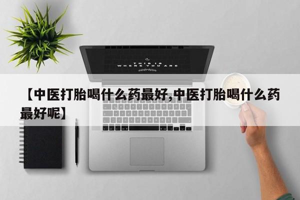 打胎药私人店付一半发货【中医打胎喝什么药最好,中医打胎喝什么药最好呢】