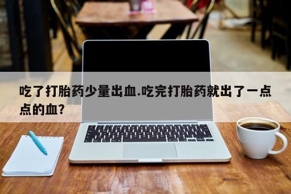 打胎药私人店付一半发货吃了打胎药少量出血.吃完打胎药就出了一点点的血？