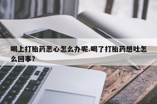打胎药私人店付一半发货喝上打胎药恶心怎么办呢.喝了打胎药想吐怎么回事？