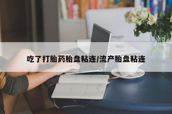打胎药私人店付一半发货吃了打胎药胎盘粘连/流产胎盘粘连