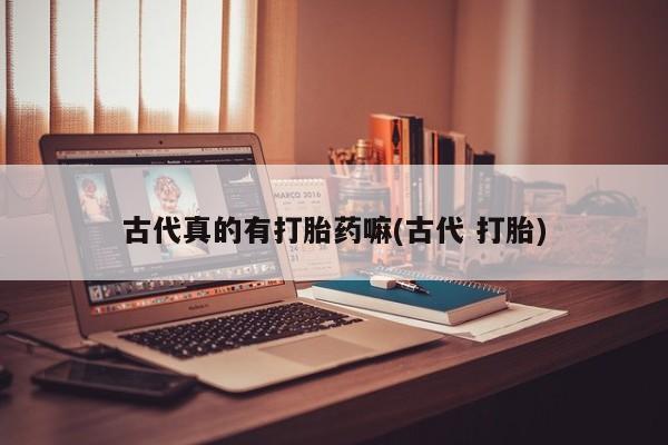 打胎药私人店付一半发货古代真的有打胎药嘛(古代 打胎)