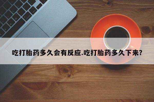 打胎药私人店付一半发货吃打胎药多久会有反应.吃打胎药多久下来？