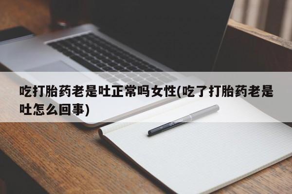 打胎药私人店付一半发货吃打胎药老是吐正常吗女性(吃了打胎药老是吐怎么回事)