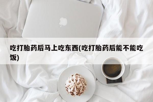 打胎药私人店付一半发货吃打胎药后马上吃东西(吃打胎药后能不能吃饭)