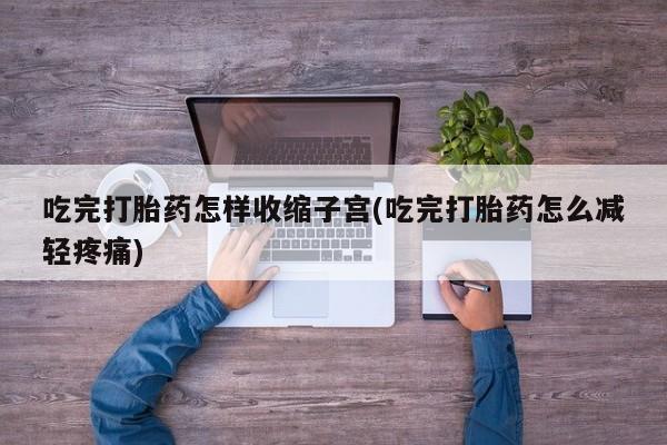 打胎药私人店付一半发货吃完打胎药怎样收缩子宫(吃完打胎药怎么减轻疼痛)