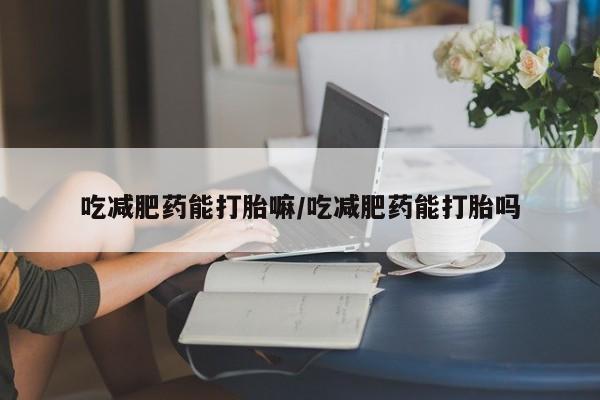 打胎药私人店付一半发货吃减肥药能打胎嘛/吃减肥药能打胎吗