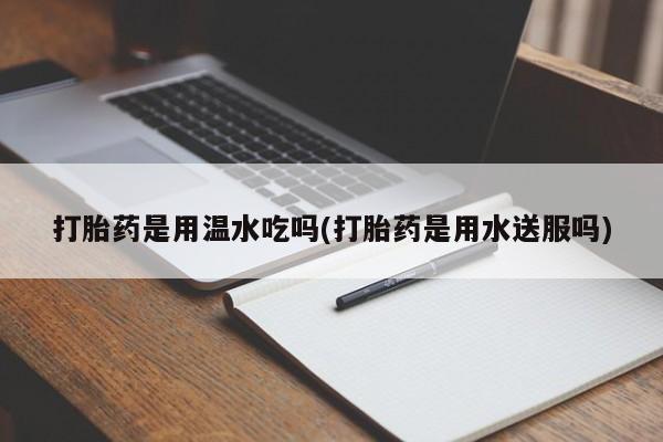 打胎药私人店付一半发货打胎药是用温水吃吗(打胎药是用水送服吗)