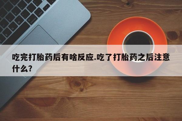 打胎药私人店付一半发货吃完打胎药后有啥反应.吃了打胎药之后注意什么？