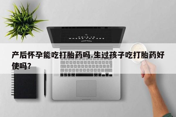打胎药私人店付一半发货产后怀孕能吃打胎药吗.生过孩子吃打胎药好使吗？
