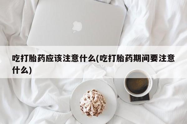 打胎药私人店付一半发货吃打胎药应该注意什么(吃打胎药期间要注意什么)