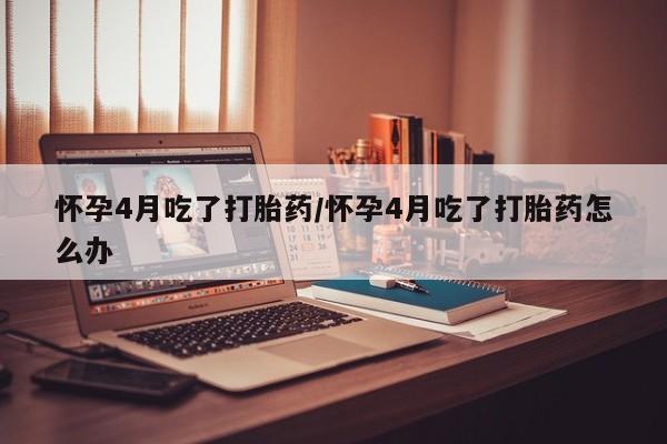 打胎药私人店付一半发货怀孕4月吃了打胎药/怀孕4月吃了打胎药怎么办