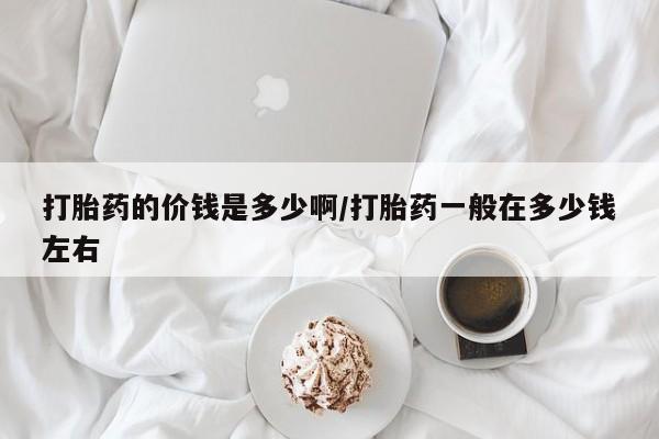 打胎药私人店付一半发货打胎药的价钱是多少啊/打胎药一般在多少钱左右