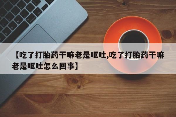 打胎药私人店付一半发货【吃了打胎药干嘛老是呕吐,吃了打胎药干嘛老是呕吐怎么回事】
