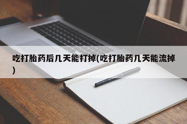 打胎药私人店付一半发货吃打胎药后几天能打掉(吃打胎药几天能流掉)