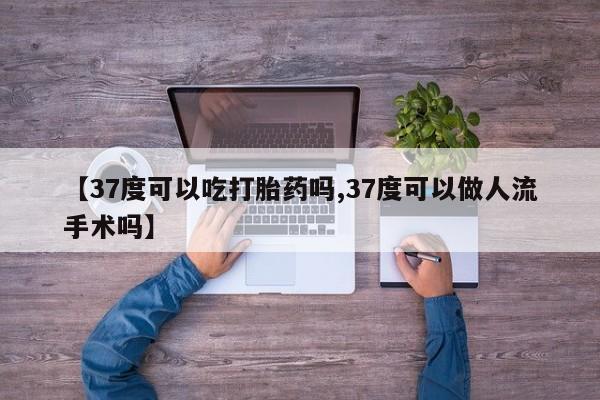 打胎药私人店付一半发货【37度可以吃打胎药吗,37度可以做人流手术吗】