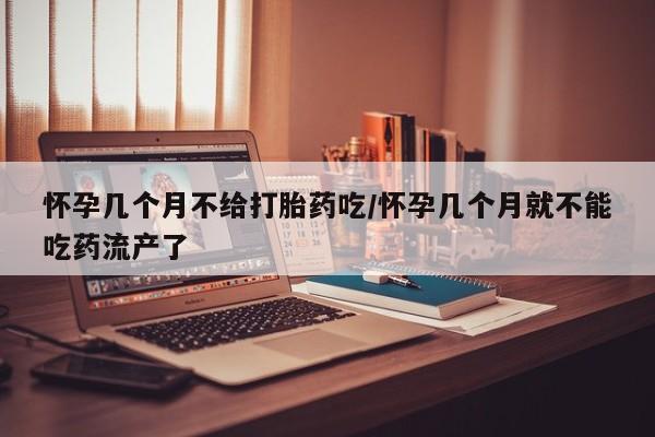 打胎药私人店付一半发货怀孕几个月不给打胎药吃/怀孕几个月就不能吃药流产了