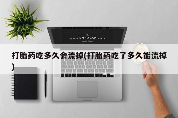 打胎药私人店付一半发货打胎药吃多久会流掉(打胎药吃了多久能流掉)