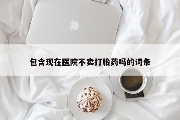 打胎药私人店付一半发货包含现在医院不卖打胎药吗的词条