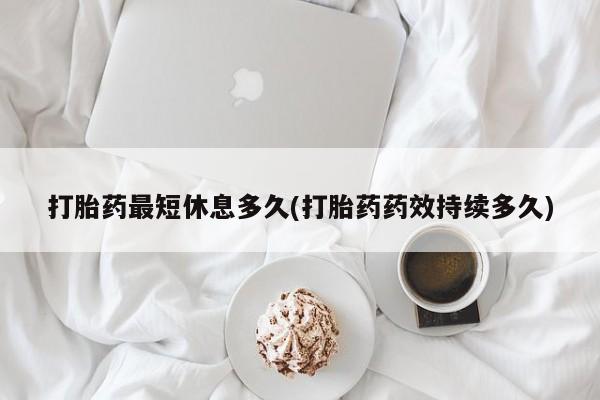 打胎药私人店付一半发货打胎药最短休息多久(打胎药药效持续多久)