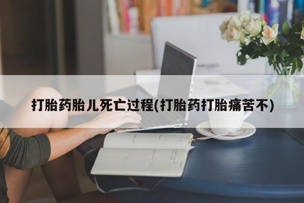 打胎药私人店付一半发货打胎药胎儿死亡过程(打胎药打胎痛苦不)