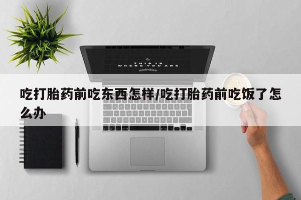 打胎药私人店付一半发货吃打胎药前吃东西怎样/吃打胎药前吃饭了怎么办