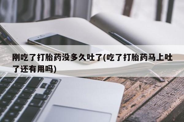 打胎药私人店付一半发货刚吃了打胎药没多久吐了(吃了打胎药马上吐了还有用吗)