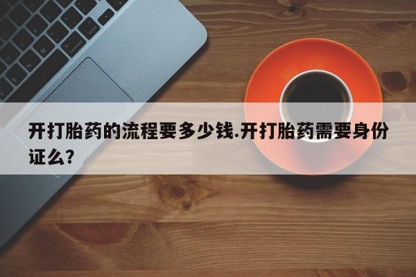 打胎药私人店付一半发货开打胎药的流程要多少钱.开打胎药需要身份证么？