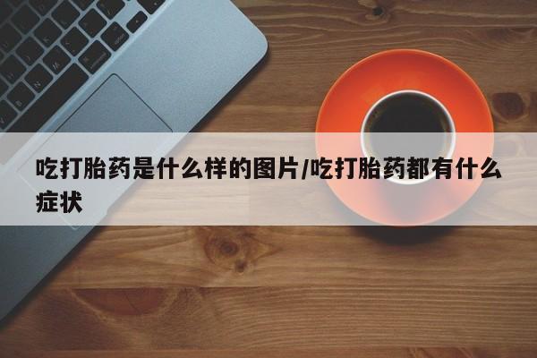 打胎药私人店付一半发货吃打胎药是什么样的图片/吃打胎药都有什么症状