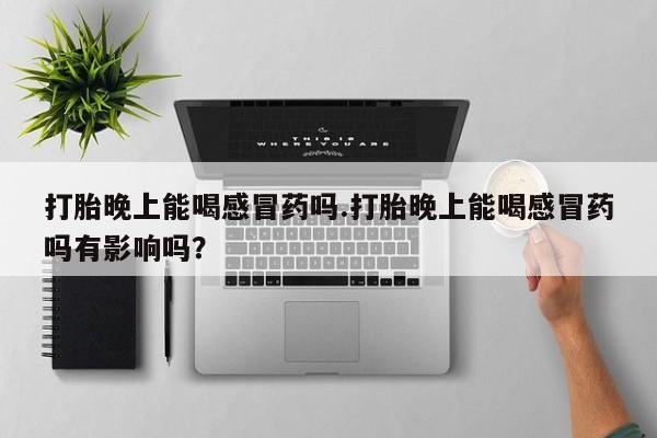 打胎药私人店付一半发货打胎晚上能喝感冒药吗.打胎晚上能喝感冒药吗有影响吗？