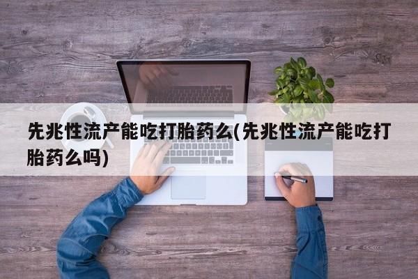 打胎药私人店付一半发货先兆性流产能吃打胎药么(先兆性流产能吃打胎药么吗)