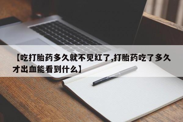 打胎药私人店付一半发货【吃打胎药多久就不见红了,打胎药吃了多久才出血能看到什么】