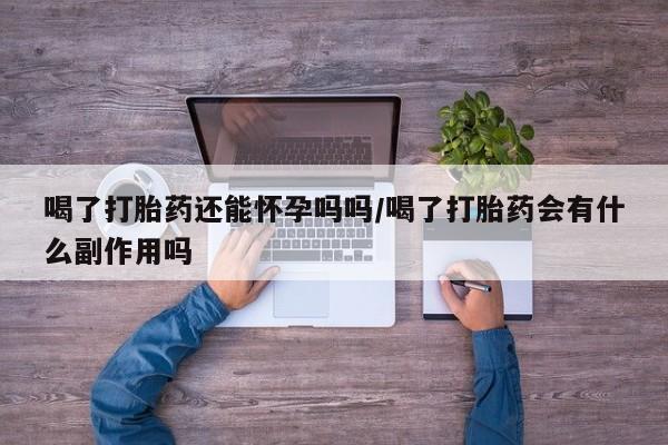 打胎药私人店付一半发货喝了打胎药还能怀孕吗吗/喝了打胎药会有什么副作用吗