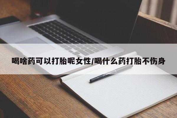 打胎药私人店付一半发货喝啥药可以打胎呢女性/喝什么药打胎不伤身