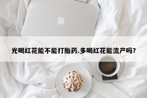 打胎药私人店付一半发货光喝红花能不能打胎药.多喝红花能流产吗？