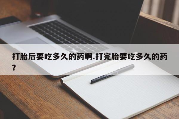 打胎药私人店付一半发货打胎后要吃多久的药啊.打完胎要吃多久的药？